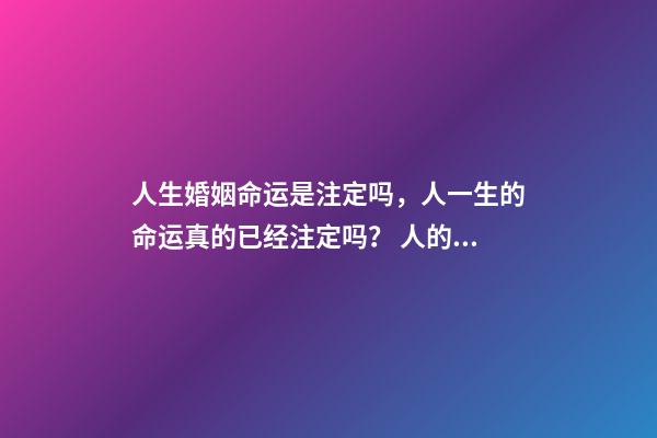 人生婚姻命运是注定吗，人一生的命运真的已经注定吗？ 人的命运和婚姻真的是天注定吗？-第1张-观点-玄机派
